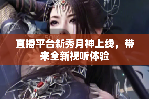 直播平台新秀月神上线，带来全新视听体验