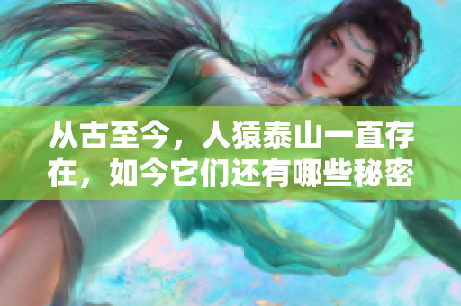 从古至今，人猿泰山一直存在，如今它们还有哪些秘密？