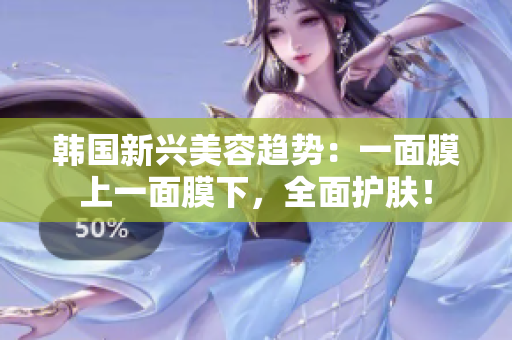 韩国新兴美容趋势：一面膜上一面膜下，全面护肤！