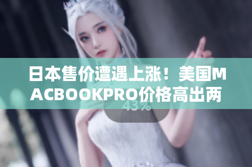 日本售价遭遇上涨！美国MACBOOKPRO价格高出两倍