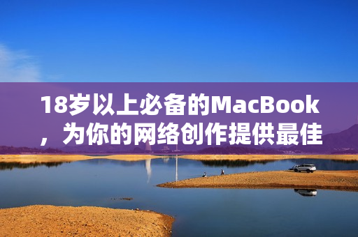 18岁以上必备的MacBook，为你的网络创作提供最佳体验