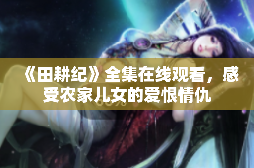 《田耕纪》全集在线观看，感受农家儿女的爱恨情仇