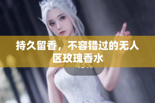 持久留香，不容错过的无人区玫瑰香水