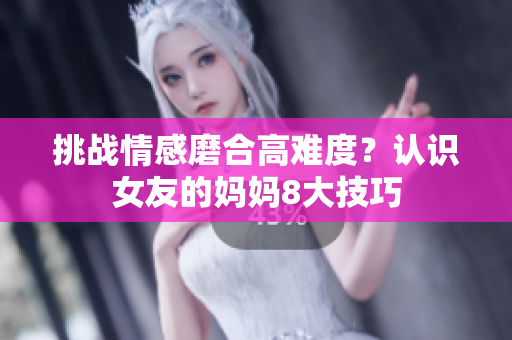 挑战情感磨合高难度？认识女友的妈妈8大技巧