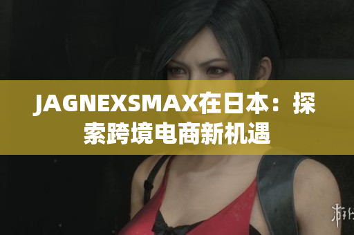 JAGNEXSMAX在日本：探索跨境电商新机遇