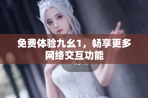 免费体验九幺1，畅享更多网络交互功能
