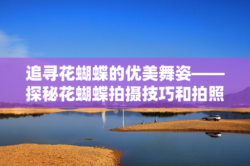 追寻花蝴蝶的优美舞姿——探秘花蝴蝶拍摄技巧和拍照技巧
