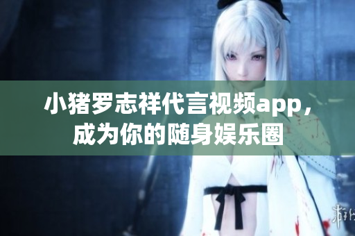 小猪罗志祥代言视频app，成为你的随身娱乐圈