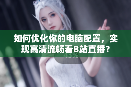 如何优化你的电脑配置，实现高清流畅看B站直播？