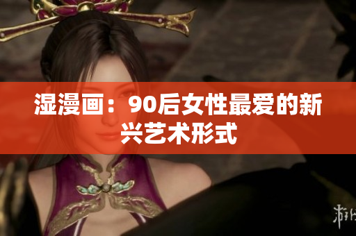 湿漫画：90后女性最爱的新兴艺术形式