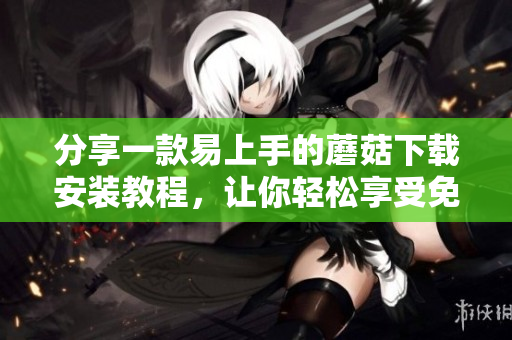 分享一款易上手的蘑菇下载安装教程，让你轻松享受免费资源