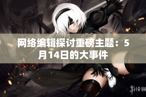 网络编辑探讨重磅主题：5月14日的大事件