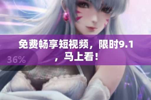 免费畅享短视频，限时9.1，马上看！