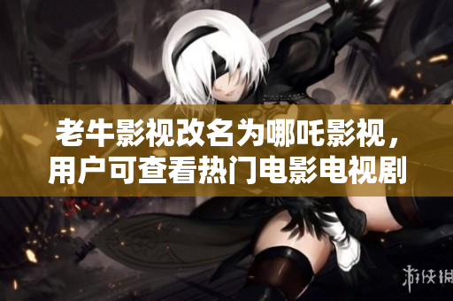 老牛影视改名为哪吒影视，用户可查看热门电影电视剧