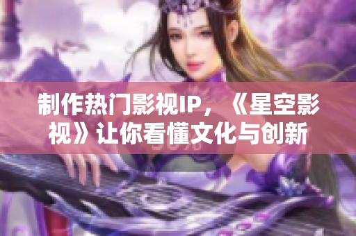 制作热门影视IP，《星空影视》让你看懂文化与创新