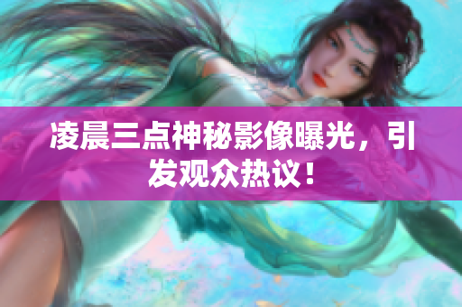 凌晨三点神秘影像曝光，引发观众热议！