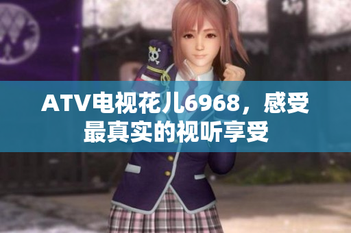 ATV电视花儿6968，感受最真实的视听享受