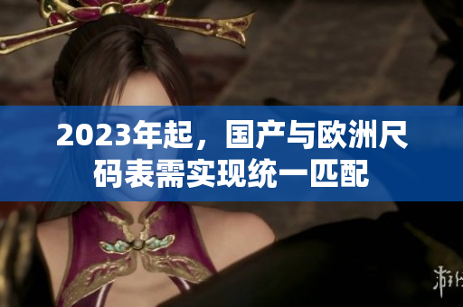 2023年起，国产与欧洲尺码表需实现统一匹配