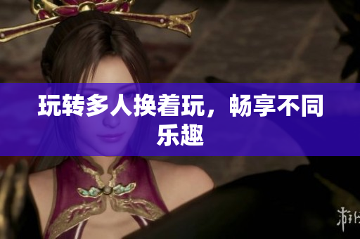 玩转多人换着玩，畅享不同乐趣