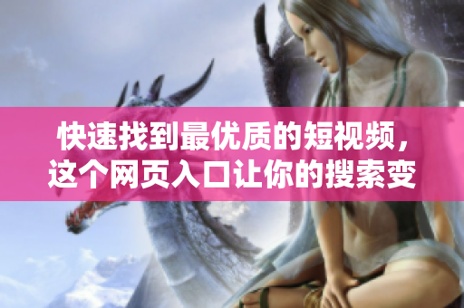 快速找到最优质的短视频，这个网页入口让你的搜索变得更简单！