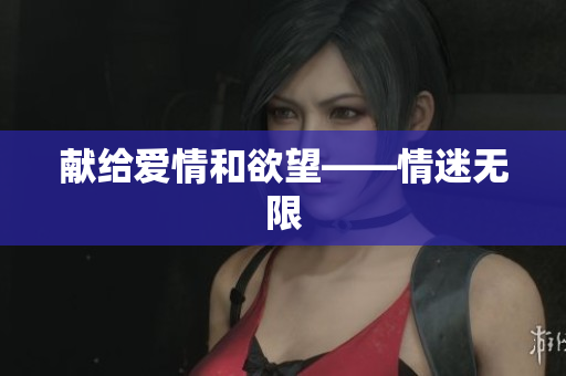 献给爱情和欲望——情迷无限