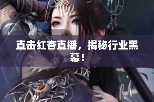 直击红杏直播，揭秘行业黑幕！