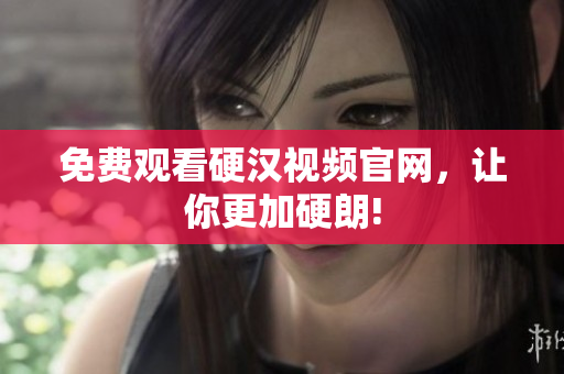 免费观看硬汉视频官网，让你更加硬朗!