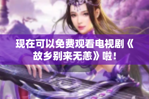 现在可以免费观看电视剧《故乡别来无恙》啦！