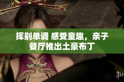 挥别单调 感受童趣，亲子餐厅推出土豪布丁