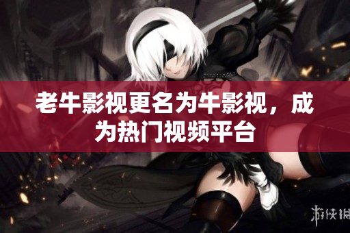老牛影视更名为牛影视，成为热门视频平台
