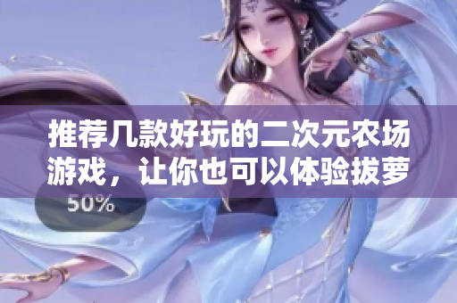 推荐几款好玩的二次元农场游戏，让你也可以体验拔萝卜的乐趣。