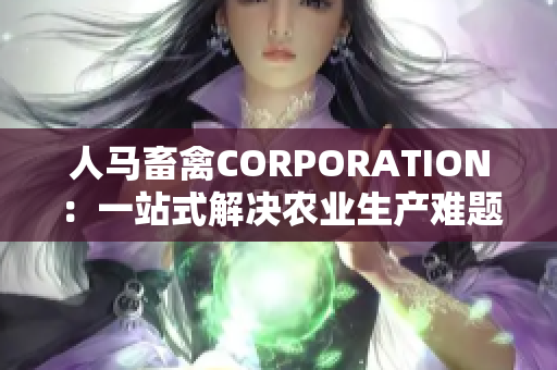 人马畜禽CORPORATION：一站式解决农业生产难题