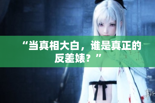 “当真相大白，谁是真正的反差婊？”