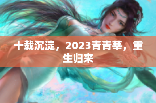 十载沉淀，2023青青莘，重生归来