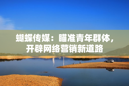 蝴蝶传媒：瞄准青年群体，开辟网络营销新道路