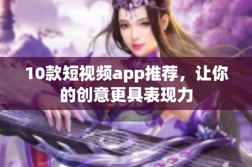 10款短视频app推荐，让你的创意更具表现力