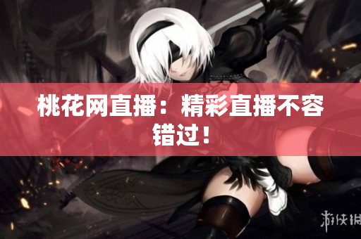 桃花网直播：精彩直播不容错过！