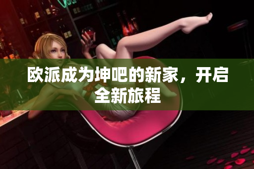 欧派成为坤吧的新家，开启全新旅程