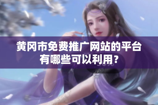 黄冈市免费推广网站的平台有哪些可以利用？