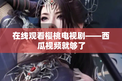 在线观看樱桃电视剧——西瓜视频就够了