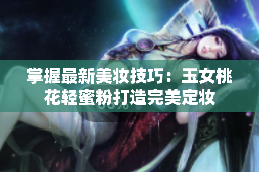 掌握最新美妆技巧：玉女桃花轻蜜粉打造完美定妆