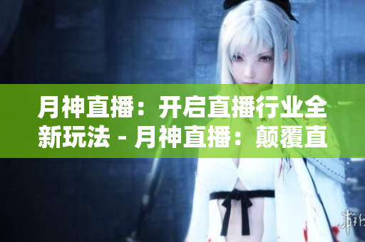 月神直播：开启直播行业全新玩法 - 月神直播：颠覆直播行业重磅新玩法！