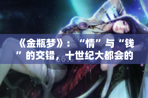 《金瓶梦》：“情”与“钱”的交错，十世纪大都会的风云人物