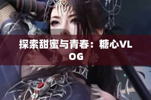探索甜蜜与青春：糖心VLOG