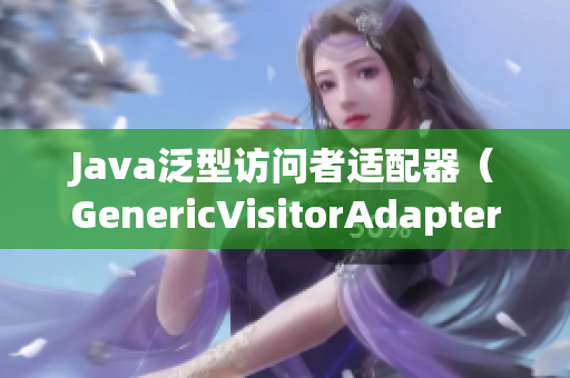Java泛型访问者适配器（GenericVisitorAdapter）详解