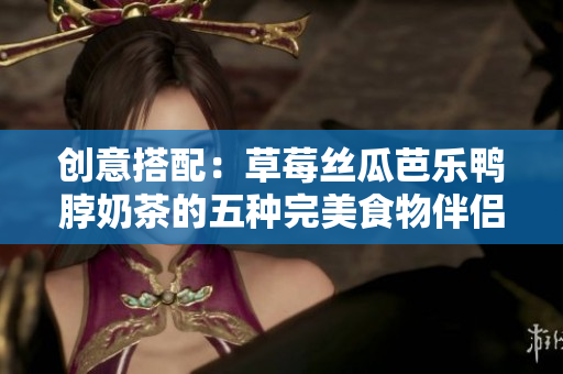 创意搭配：草莓丝瓜芭乐鸭脖奶茶的五种完美食物伴侣