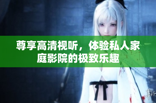 尊享高清视听，体验私人家庭影院的极致乐趣