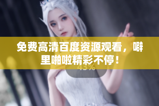 免费高清百度资源观看，噼里啪啦精彩不停！