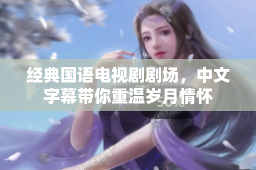 经典国语电视剧剧场，中文字幕带你重温岁月情怀