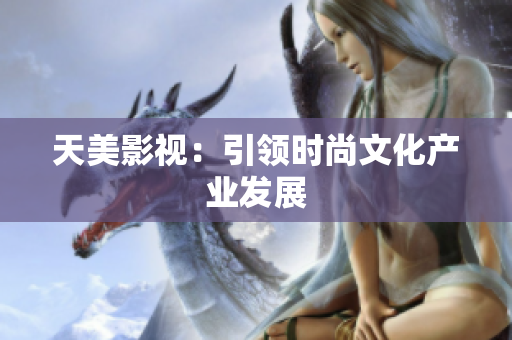 天美影视：引领时尚文化产业发展